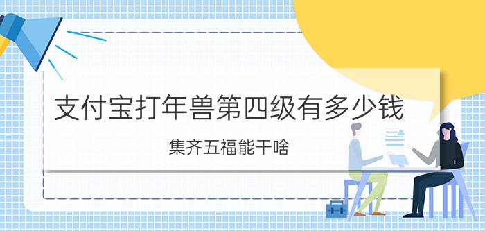 支付宝打年兽第四级有多少钱 集齐五福能干啥？